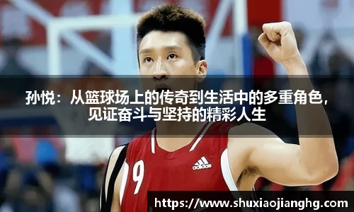 孙悦：从篮球场上的传奇到生活中的多重角色，见证奋斗与坚持的精彩人生