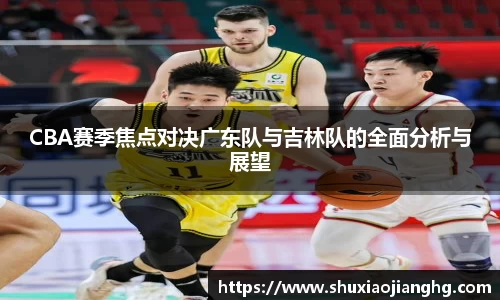 CBA赛季焦点对决广东队与吉林队的全面分析与展望